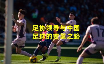 足协领导与中国足球的变革之路