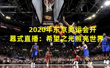  2020年东京奥运会开幕式直播：希望之光照亮世界
