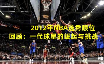 2012年NBA选秀顺位回顾：一代球星的崛起与挑战