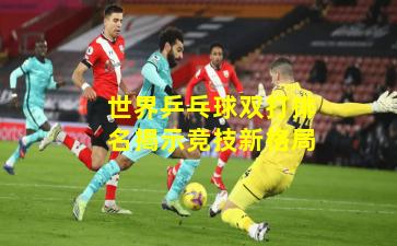 世界乒乓球双打排名揭示竞技新格局