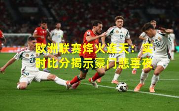 欧洲联赛烽火连天：实时比分揭示豪门悲喜夜