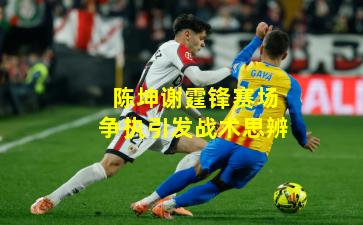 陈坤谢霆锋赛场争执引发战术思辨