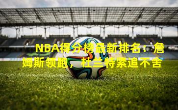 NBA得分榜最新排名：詹姆斯领跑，杜兰特紧追不舍