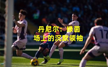  丹尼尔：绿茵场上的沉默领袖