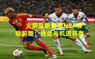 火箭队新赛季NBA赛程前瞻：挑战与机遇并存