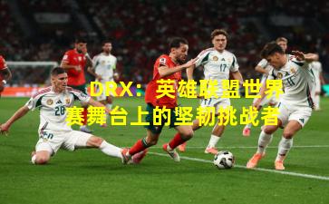 DRX：英雄联盟世界赛舞台上的坚韧挑战者