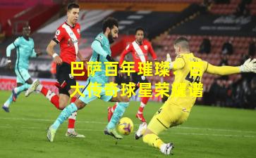 巴萨百年璀璨:百大传奇球星荣耀谱