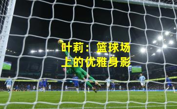 叶莉:篮球场上的优雅身影