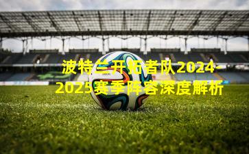 波特兰开拓者队2024-2025赛季阵容深度解析