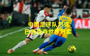 中国足球队力克巴西首夺世界冠军