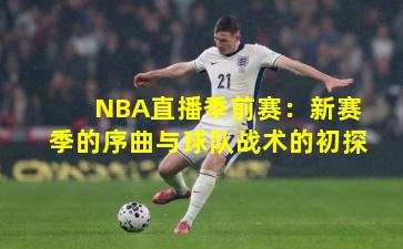 NBA直播季前赛：新赛季的序曲与球队战术的初探