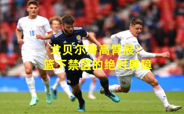 戈贝尔身高臂展：篮下禁区的绝对屏障