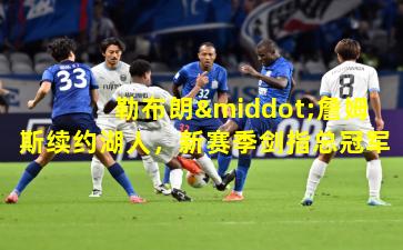 勒布朗·詹姆斯续约湖人，新赛季剑指总冠军