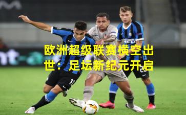 欧洲超级联赛横空出世：足坛新纪元开启