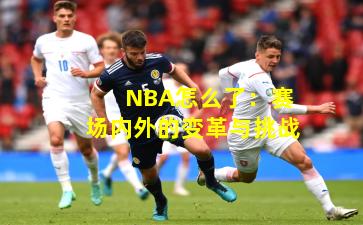 NBA怎么了：赛场内外的变革与挑战