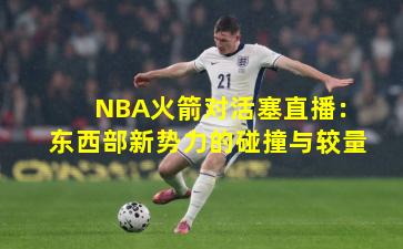 NBA火箭对活塞直播：东西部新势力的碰撞与较量