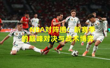 NBA对阵图：新赛季的巅峰对决与战术博弈