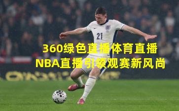 360绿色直播体育直播NBA直播引领观赛新风尚