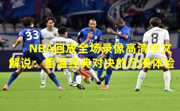 NBA回放全场录像高清中文解说：重温经典对决的沉浸体验
