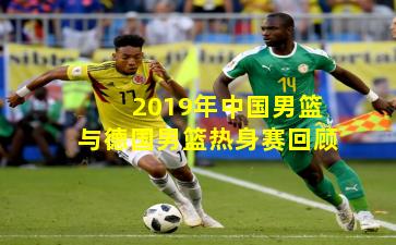 2019年中国男篮与德国男篮热身赛回顾