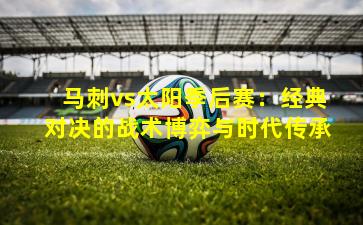 马刺vs太阳季后赛：经典对决的战术博弈与时代传承