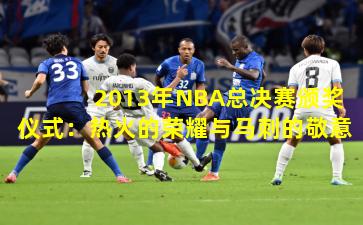 2013年NBA总决赛颁奖仪式：热火的荣耀与马刺的敬意
